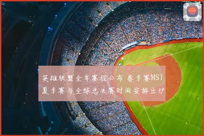 英雄联盟全年赛程公布 春季赛MSI夏季赛与全球总决赛时间安排出炉