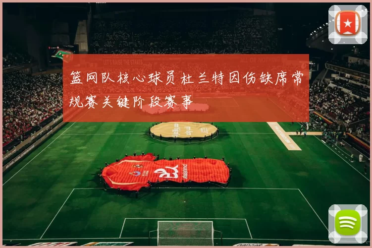 篮网队核心球员杜兰特因伤缺席常规赛关键阶段赛事
